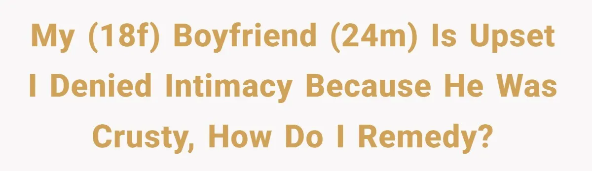 My (18F) boyfriend (24M) is upset I denied intimacy because he was crusty, how do I remedy?