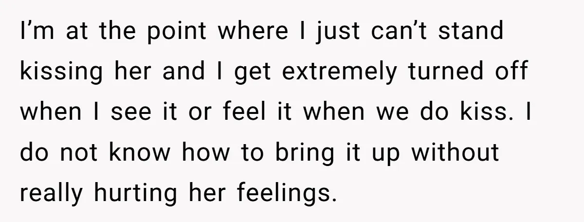 I’m at the point where I just can’t stand kissing her and I get extremely turned off when I see it or feel it when we do kiss. I do...