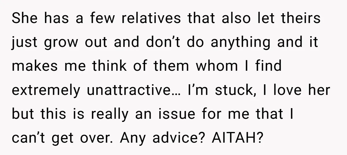 She has a few relatives that also let theirs just grow out and don’t do anything and it makes me think of them whom I find extremely unattractive… I’m stuck,...