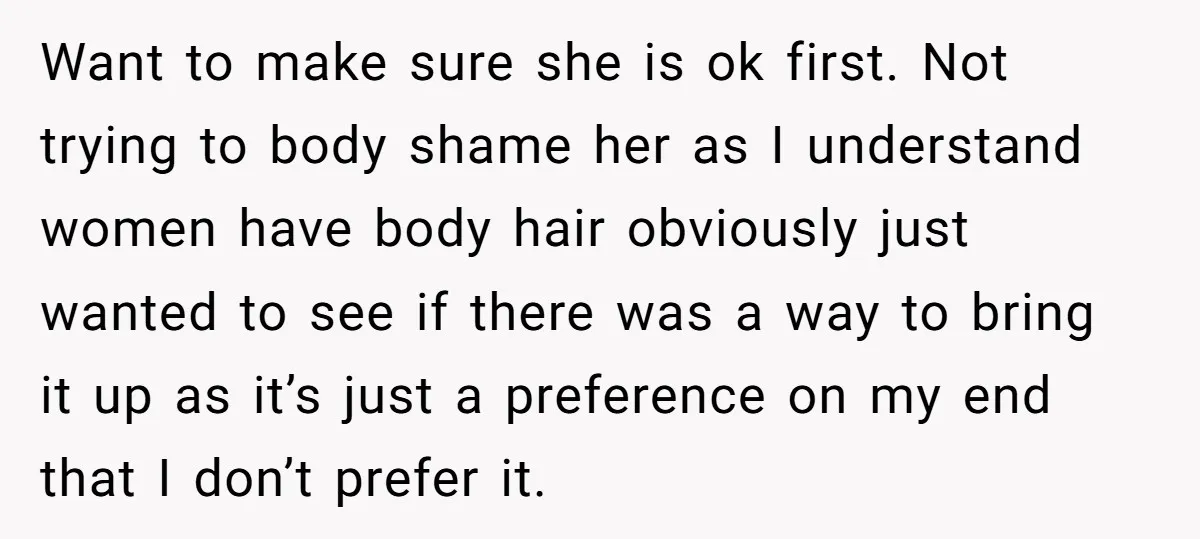Want to make sure she is ok first. Not trying to body shame her as I understand women have body hair obviously just wanted to see if there was a...