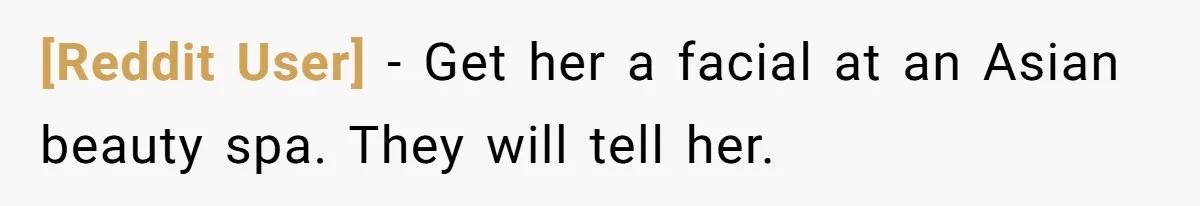 [Reddit User] − Get her a facial at an Asian beauty spa. They will tell her.