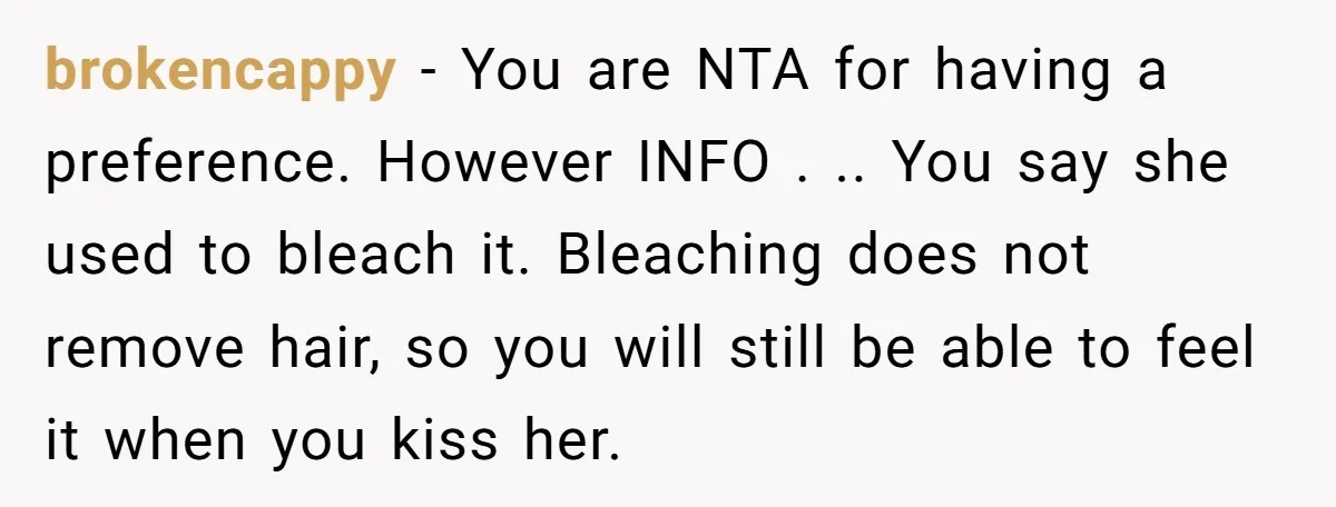 brokencappy − You are NTA for having a preference. However INFO . .. You say she used to bleach it. Bleaching does not remove hair, so you will still be...