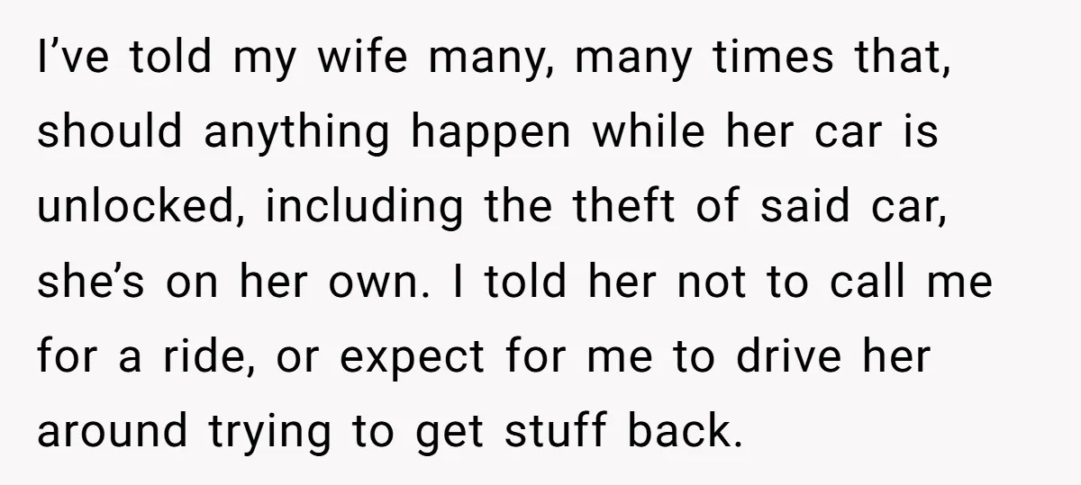 I’ve told my wife many, many times that, should anything happen while her car is unlocked, including the theft of said car, she’s on her own. I told her not...