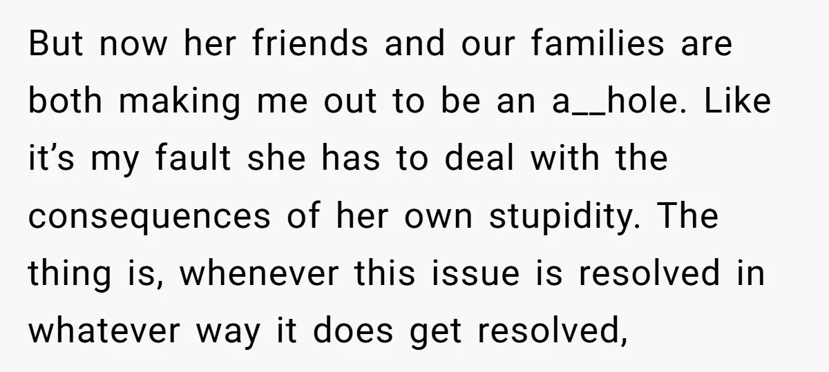 But now her friends and our families are both making me out to be an a__hole. Like it’s my fault she has to deal with the consequences of her own...