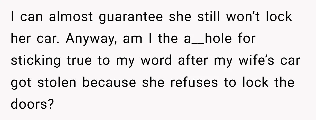 I can almost guarantee she still won’t lock her car. Anyway, am I the a__hole for sticking true to my word after my wife’s car got stolen because she refuses...