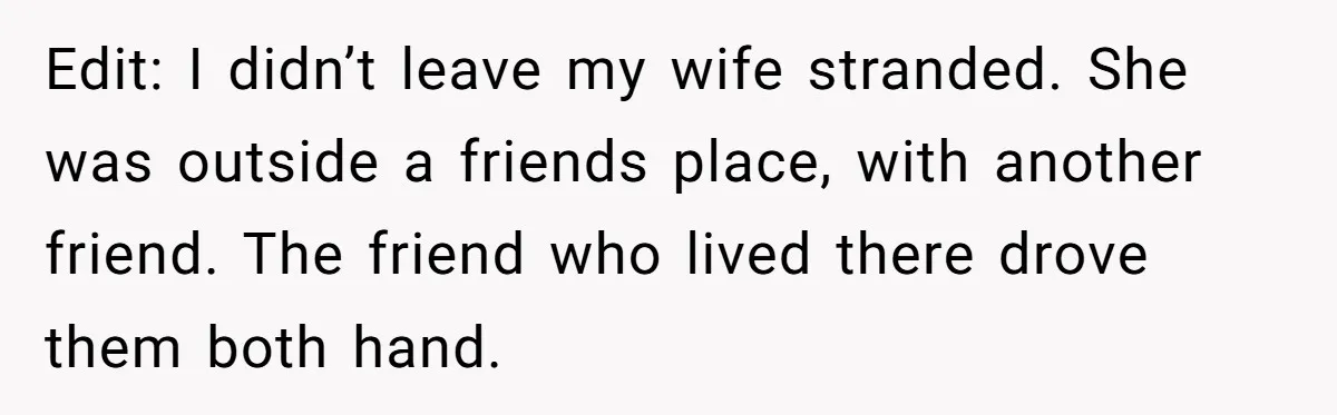 Edit: I didn’t leave my wife stranded. She was outside a friends place, with another friend. The friend who lived there drove them both hand.