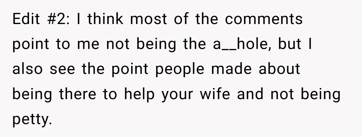 Edit #2: I think most of the comments point to me not being the a__hole, but I also see the point people made about being there to help your wife...
