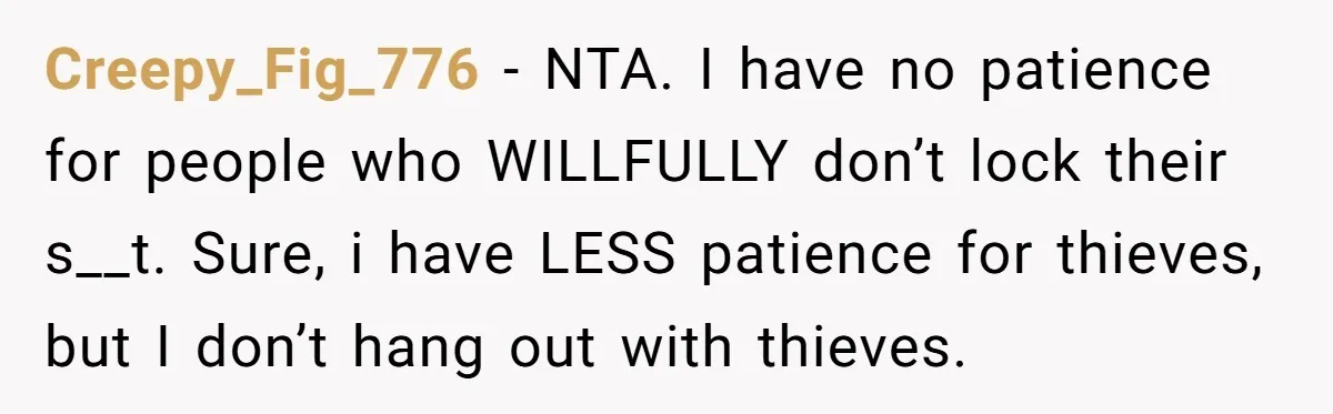 Creepy_Fig_776 − NTA. I have no patience for people who WILLFULLY don’t lock their s__t. Sure, i have LESS patience for thieves, but I don’t hang out with thieves.