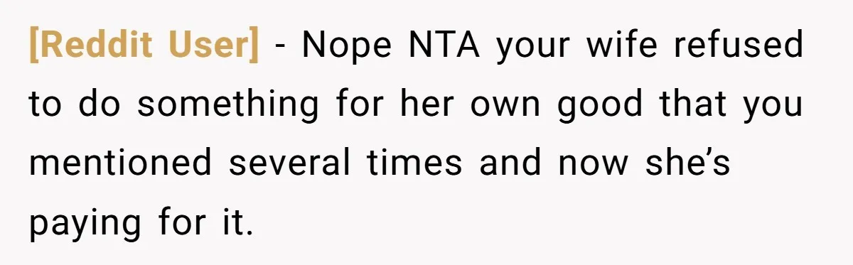 [Reddit User] − Nope NTA your wife refused to do something for her own good that you mentioned several times and now she’s paying for it.