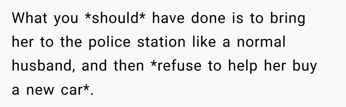 What you *should* have done is to bring her to the police station like a normal husband, and then *refuse to help her buy a new car*.