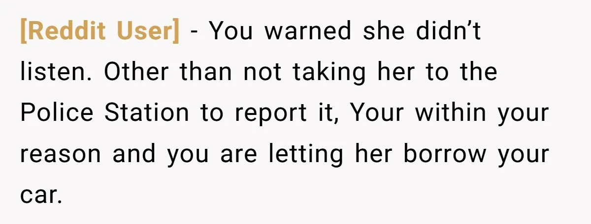 [Reddit User] − You warned she didn’t listen. Other than not taking her to the Police Station to report it, Your within your reason and you are letting her borrow...