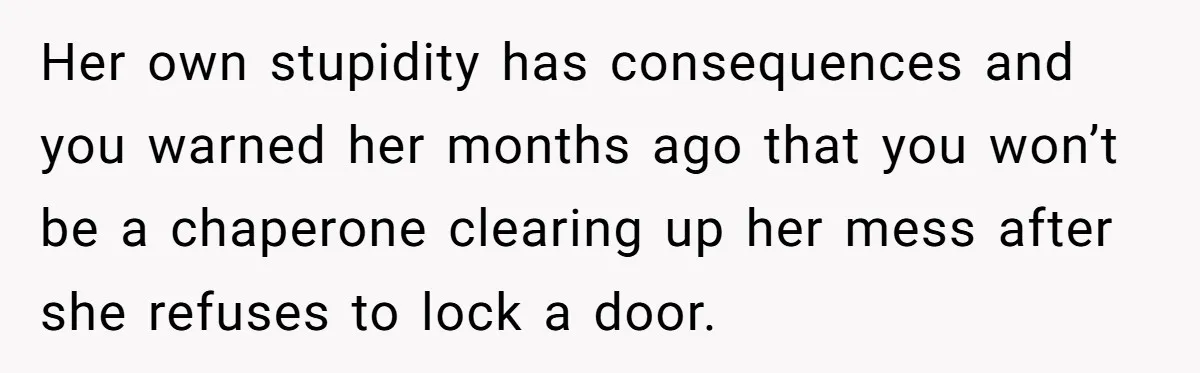Her own stupidity has consequences and you warned her months ago that you won’t be a chaperone clearing up her mess after she refuses to lock a door.