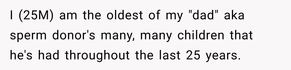 I (25M) am the oldest of my "dad" aka sperm donor's many, many children that he's had throughout the last 25 years.