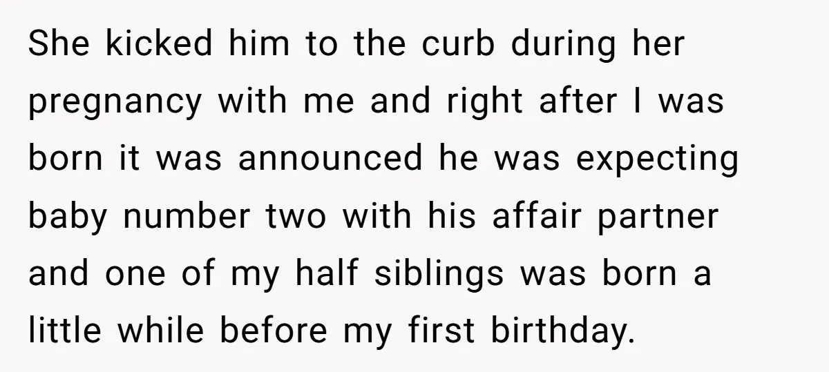 She kicked him to the curb during her pregnancy with me and right after I was born it was announced he was expecting baby number two with his affair partner...