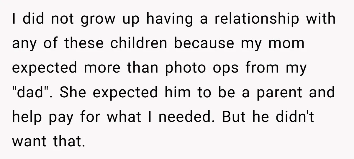 I did not grow up having a relationship with any of these children because my mom expected more than photo ops from my "dad". She expected him to be a...