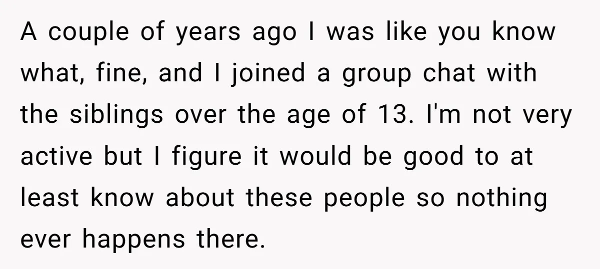 A couple of years ago I was like you know what, fine, and I joined a group chat with the siblings over the age of 13. I'm not very active...