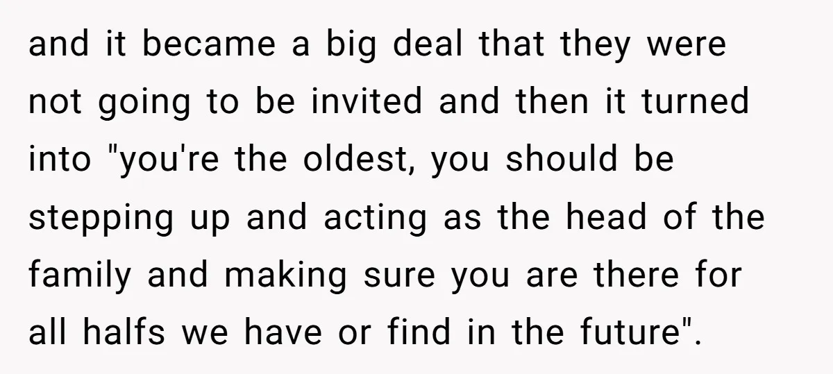 and it became a big deal that they were not going to be invited and then it turned into "you're the oldest, you should be stepping up and acting as...