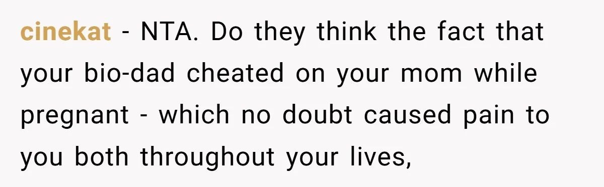 cinekat − NTA. Do they think the fact that your bio-dad cheated on your mom while pregnant - which no doubt caused pain to you both throughout your lives,