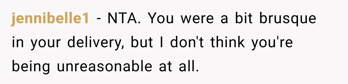 jennibelle1 − NTA. You were a bit brusque in your delivery, but I don't think you're being unreasonable at all.