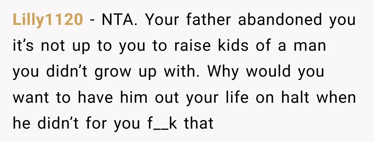 Lilly1120 − NTA. Your father abandoned you it’s not up to you to raise kids of a man you didn’t grow up with. Why would you want to have him...