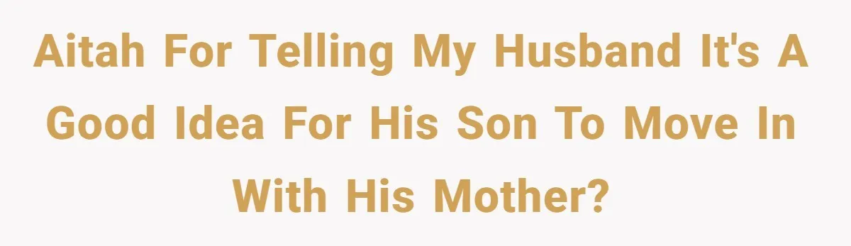 AITAH for telling my husband it's a good idea for his son to move in with his mother?