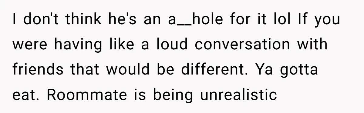 I don't think he's an a__hole for it lol If you were having like a loud conversation with friends that would be different. Ya gotta eat. Roommate is being unrealistic