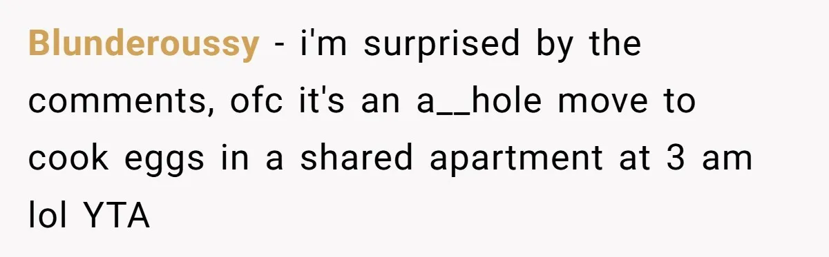 Blunderoussy − i'm surprised by the comments, ofc it's an a__hole move to cook eggs in a shared apartment at 3 am lol YTA