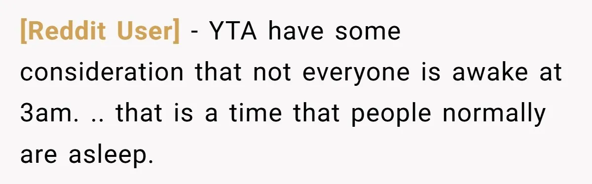 [Reddit User] − YTA have some consideration that not everyone is awake at 3am. .. that is a time that people normally are asleep.