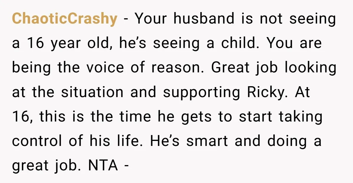 ChaoticCrashy − Your husband is not seeing a 16 year old, he’s seeing a child. You are being the voice of reason. Great job looking at the situation and supporting...