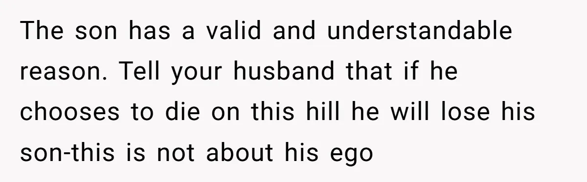 The son has a valid and understandable reason. Tell your husband that if he chooses to die on this hill he will lose his son-this is not about his ego