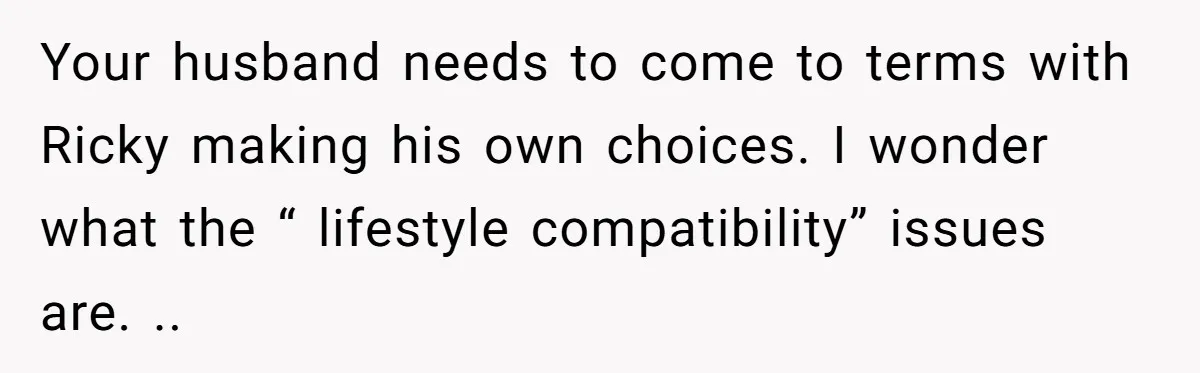 Your husband needs to come to terms with Ricky making his own choices. I wonder what the “ lifestyle compatibility” issues are. ..