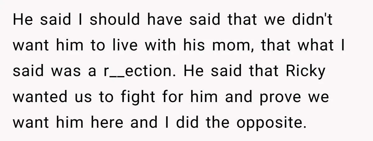 He said I should have said that we didn't want him to live with his mom, that what I said was a r__ection. He said that Ricky wanted us to...