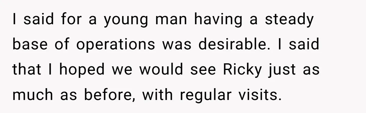 I said for a young man having a steady base of operations was desirable. I said that I hoped we would see Ricky just as much as before, with regular...