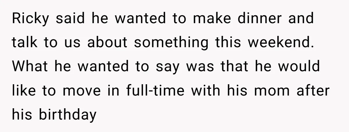 Ricky said he wanted to make dinner and talk to us about something this weekend. What he wanted to say was that he would like to move in full-time with...