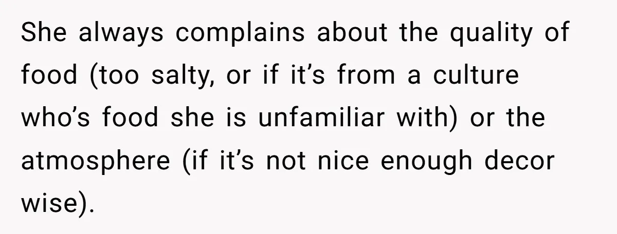 She always complains about the quality of food (too salty, or if it’s from a culture who’s food she is unfamiliar with) or the atmosphere (if it’s not nice enough...