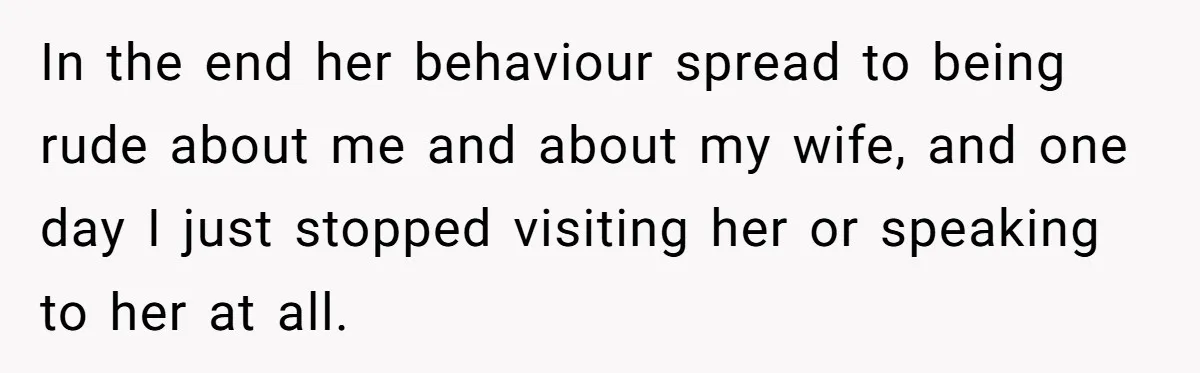 In the end her behaviour spread to being rude about me and about my wife, and one day I just stopped visiting her or speaking to her at all.
