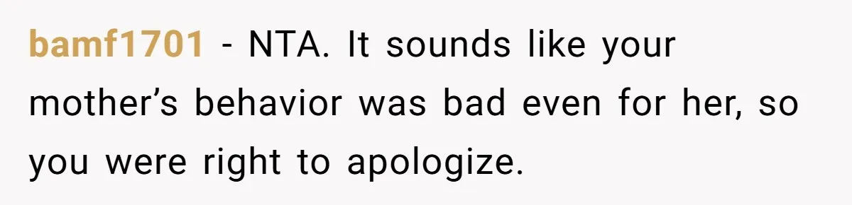 bamf1701 − NTA. It sounds like your mother’s behavior was bad even for her, so you were right to apologize.