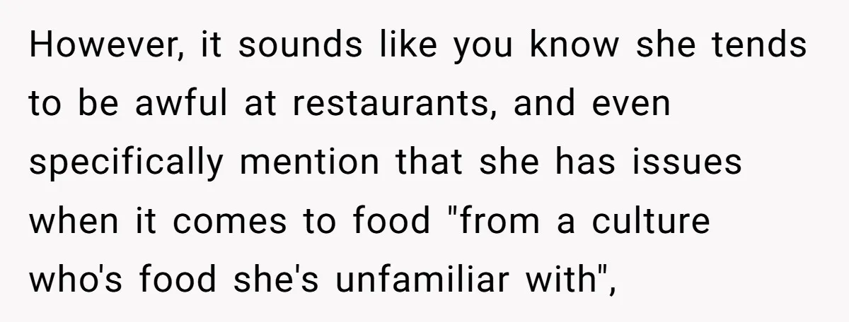 However, it sounds like you know she tends to be awful at restaurants, and even specifically mention that she has issues when it comes to food "from a culture who's...