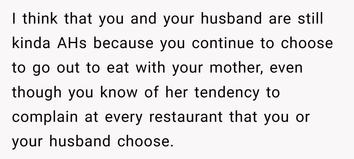I think that you and your husband are still kinda AHs because you continue to choose to go out to eat with your mother, even though you know of her...