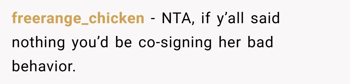 freerange_chicken − NTA, if y’all said nothing you’d be co-signing her bad behavior.