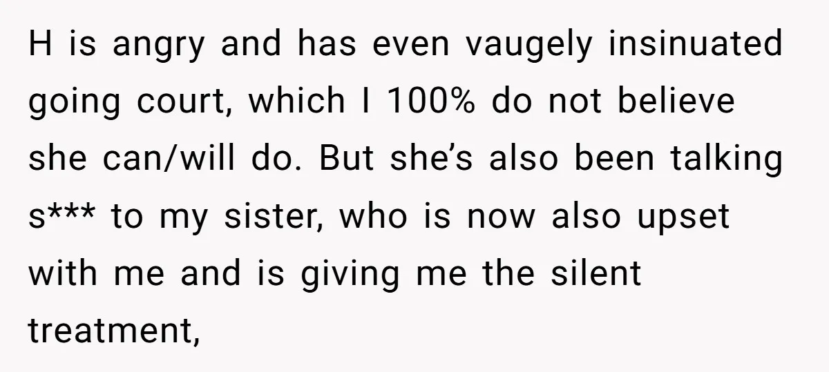 H is angry and has even vaugely insinuated going court, which I 100% do not believe she can/will do. But she’s also been talking s*** to my sister, who is...