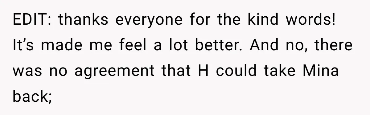 EDIT: thanks everyone for the kind words! It’s made me feel a lot better. And no, there was no agreement that H could take Mina back;