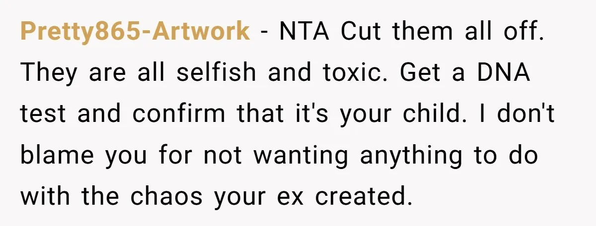 Pretty865-Artwork − NTA Cut them all off. They are all selfish and toxic. Get a DNA test and confirm that it's your child. I don't blame you for not wanting...