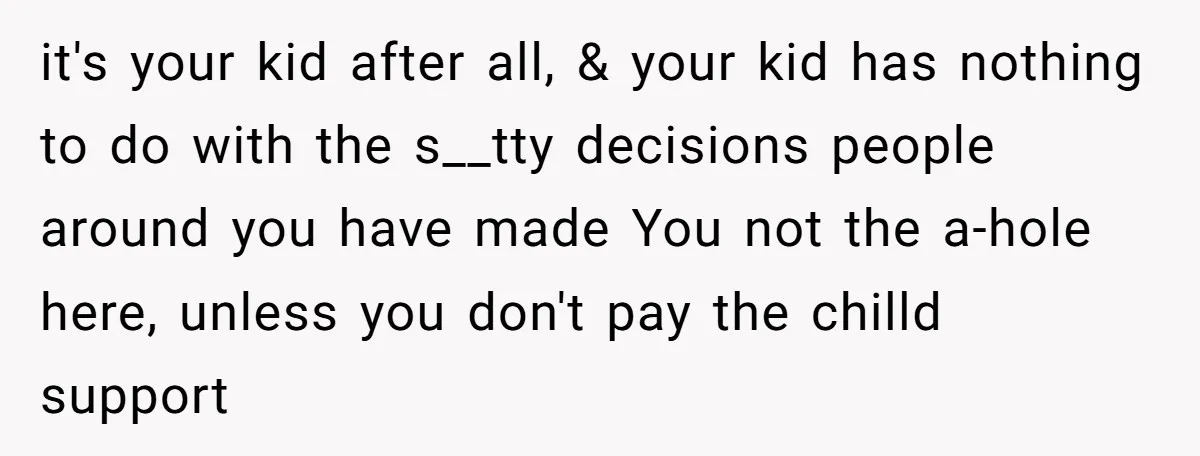it's your kid after all, & your kid has nothing to do with the s__tty decisions people around you have made You not the a-hole here, unless you don't pay...