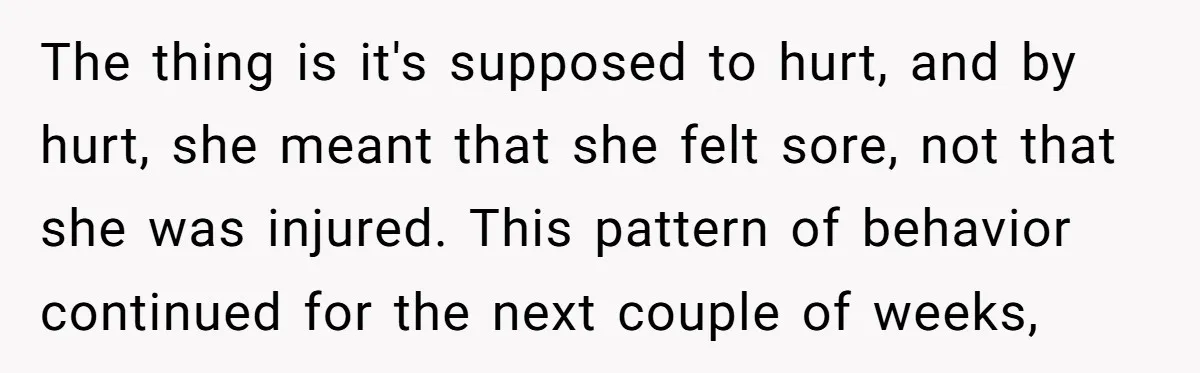 The thing is it's supposed to hurt, and by hurt, she meant that she felt sore, not that she was injured. This pattern of behavior continued for the next couple...