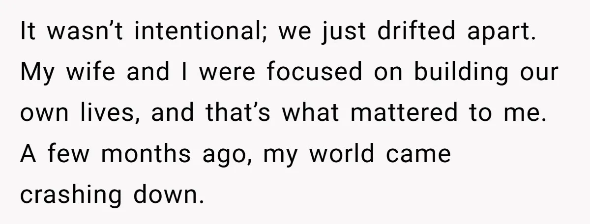 It wasn’t intentional; we just drifted apart. My wife and I were focused on building our own lives, and that’s what mattered to me. A few months ago, my world...