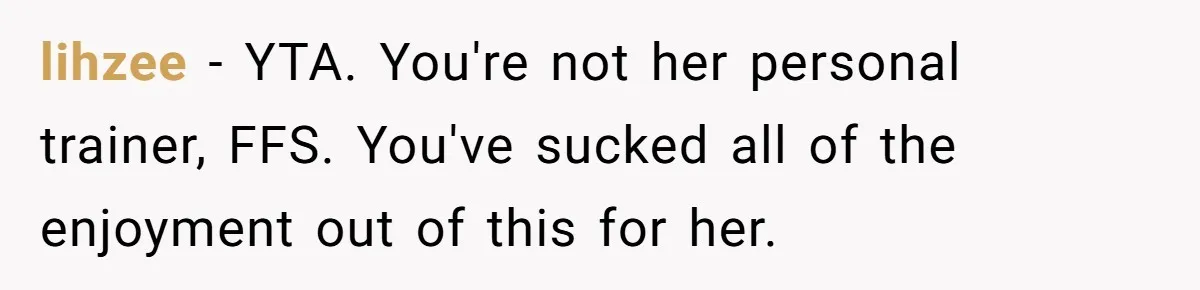 lihzee − YTA. You're not her personal trainer, FFS. You've sucked all of the enjoyment out of this for her.