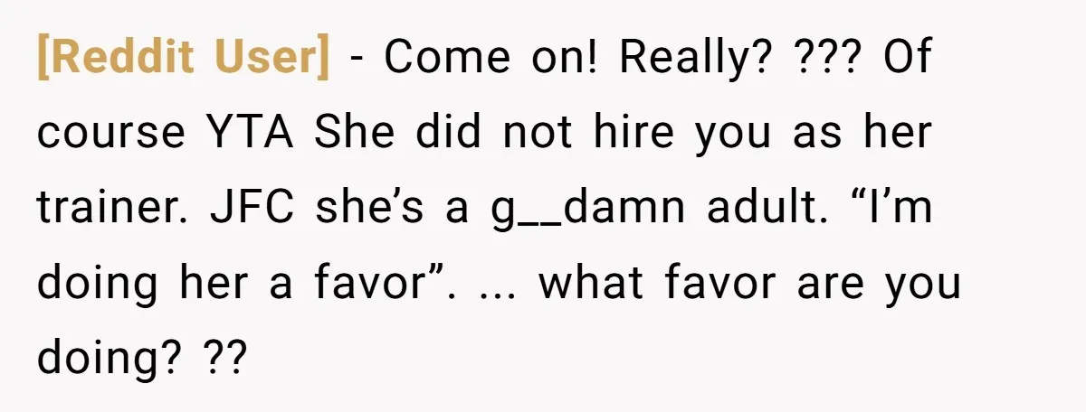 [Reddit User] − Come on! Really? ??? Of course YTA She did not hire you as her trainer. JFC she’s a g__damn adult. “I’m doing her a favor”. ... what...