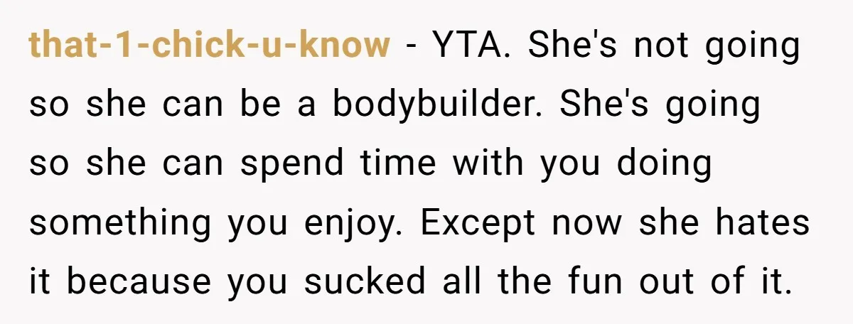 that-1-chick-u-know − YTA. She's not going so she can be a bodybuilder. She's going so she can spend time with you doing something you enjoy. Except now she hates it...