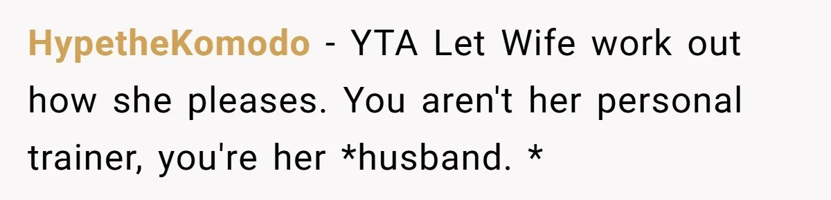 HypetheKomodo − YTA Let Wife work out how she pleases. You aren't her personal trainer, you're her *husband. *